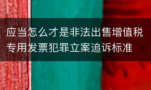 应当怎么才是非法出售增值税专用发票犯罪立案追诉标准