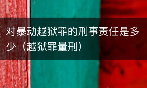 对暴动越狱罪的刑事责任是多少（越狱罪量刑）
