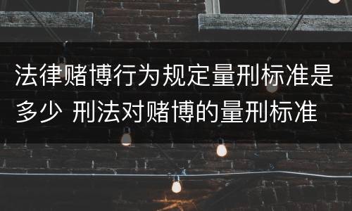 法律赌博行为规定量刑标准是多少 刑法对赌博的量刑标准