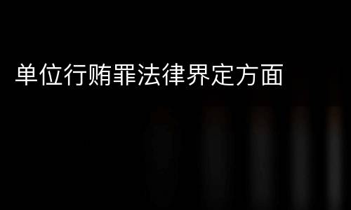 单位行贿罪法律界定方面