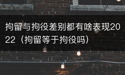 拘留与拘役差别都有啥表现2022(拘留等于拘役吗)