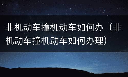 非机动车撞机动车如何办（非机动车撞机动车如何办理）