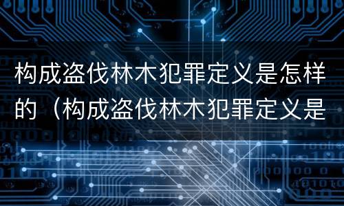 构成盗伐林木犯罪定义是怎样的（构成盗伐林木犯罪定义是怎样的罪名）
