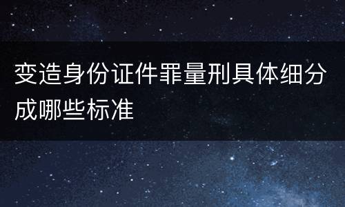 变造身份证件罪量刑具体细分成哪些标准