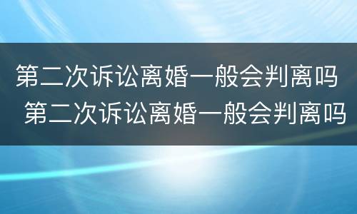 第二次诉讼离婚一般会判离吗 第二次诉讼离婚一般会判离吗女方