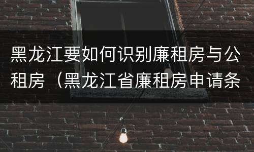 黑龙江要如何识别廉租房与公租房（黑龙江省廉租房申请条件）
