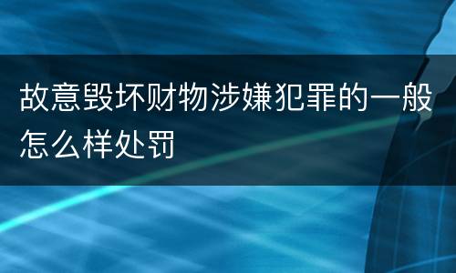 故意毁坏财物涉嫌犯罪的一般怎么样处罚