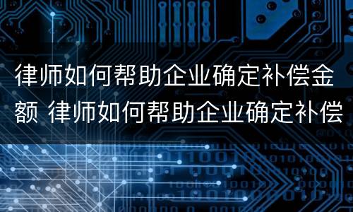 律师如何帮助企业确定补偿金额 律师如何帮助企业确定补偿金额标准