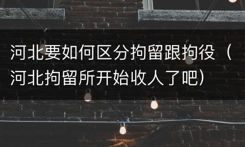 河北要如何区分拘留跟拘役（河北拘留所开始收人了吧）