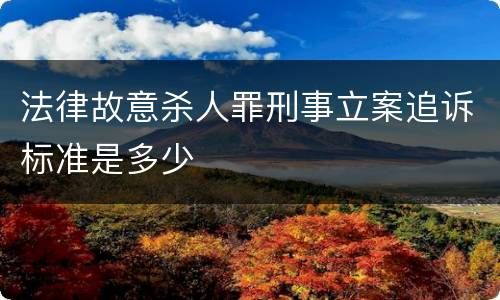 法律故意杀人罪刑事立案追诉标准是多少