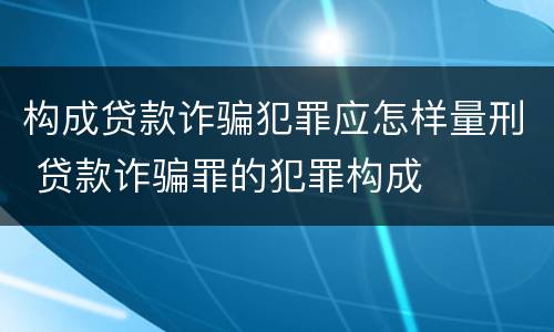 构成贷款诈骗犯罪应怎样量刑 贷款诈骗罪的犯罪构成