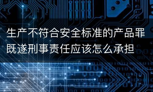 生产不符合安全标准的产品罪既遂刑事责任应该怎么承担
