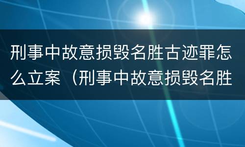 刑事中故意损毁名胜古迹罪怎么立案（刑事中故意损毁名胜古迹罪怎么立案标准）