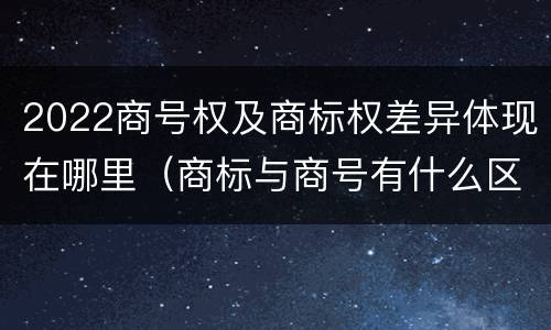 2022商号权及商标权差异体现在哪里（商标与商号有什么区别）