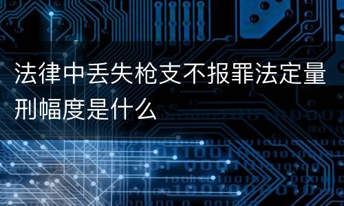 法律中丢失枪支不报罪法定量刑幅度是什么