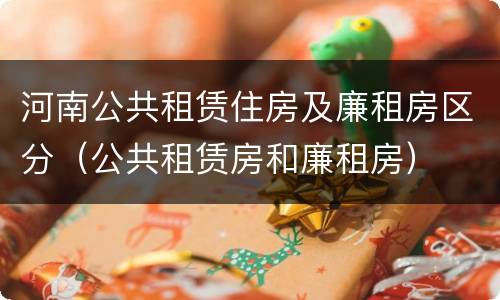 河南公共租赁住房及廉租房区分（公共租赁房和廉租房）