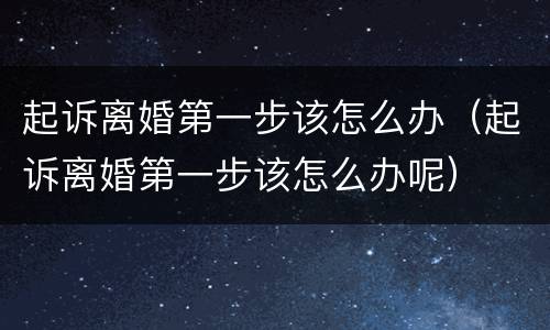 起诉离婚第一步该怎么办（起诉离婚第一步该怎么办呢）
