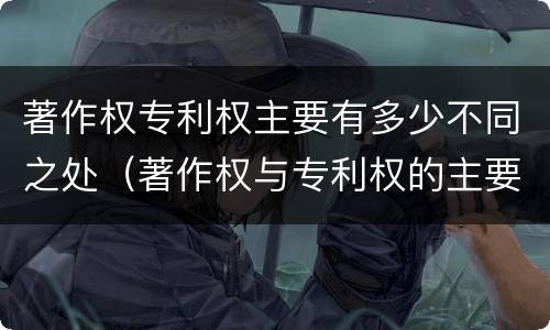 著作权专利权主要有多少不同之处（著作权与专利权的主要区别）