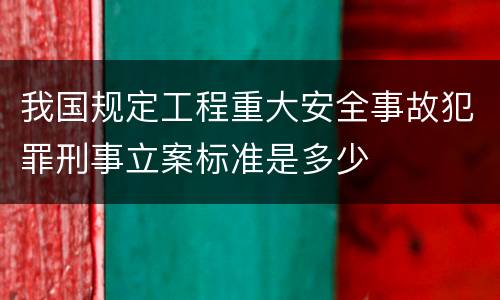 我国规定工程重大安全事故犯罪刑事立案标准是多少