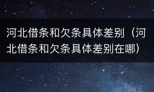 河北借条和欠条具体差别（河北借条和欠条具体差别在哪）