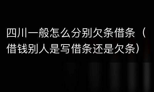 四川一般怎么分别欠条借条(借钱别人是写借条还是欠条)