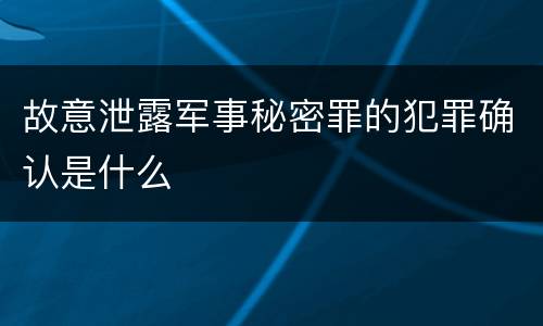 故意泄露军事秘密罪的犯罪确认是什么