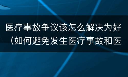 医疗事故争议该怎么解决为好（如何避免发生医疗事故和医疗争议）