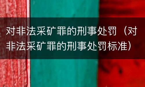 对非法采矿罪的刑事处罚（对非法采矿罪的刑事处罚标准）