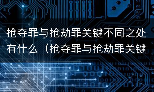 抢夺罪与抢劫罪关键不同之处有什么（抢夺罪与抢劫罪关键不同之处有什么区别）