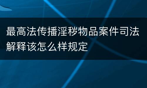 最高法传播淫秽物品案件司法解释该怎么样规定