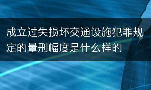 成立过失损坏交通设施犯罪规定的量刑幅度是什么样的
