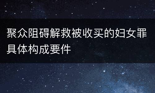 聚众阻碍解救被收买的妇女罪具体构成要件