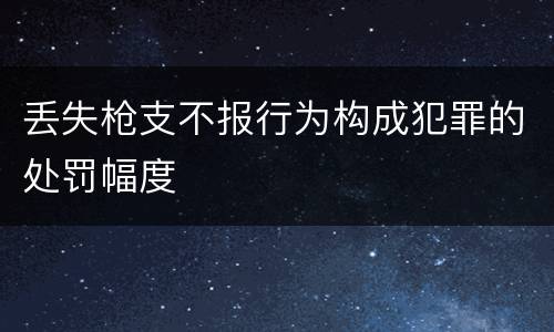 丢失枪支不报行为构成犯罪的处罚幅度