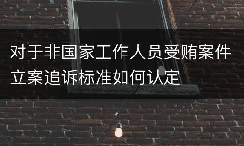 对于非国家工作人员受贿案件立案追诉标准如何认定