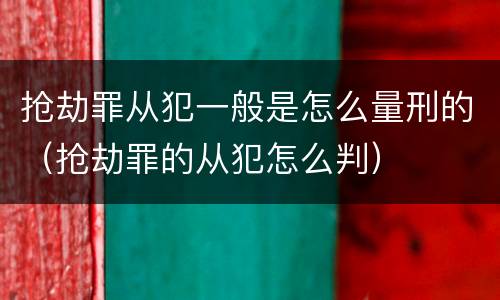 抢劫罪从犯一般是怎么量刑的（抢劫罪的从犯怎么判）