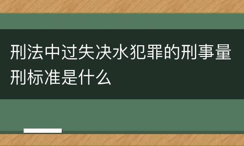 刑法中过失决水犯罪的刑事量刑标准是什么