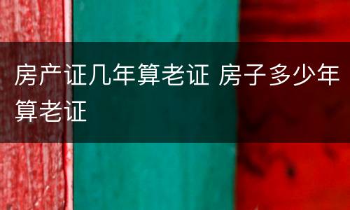 房产证几年算老证 房子多少年算老证