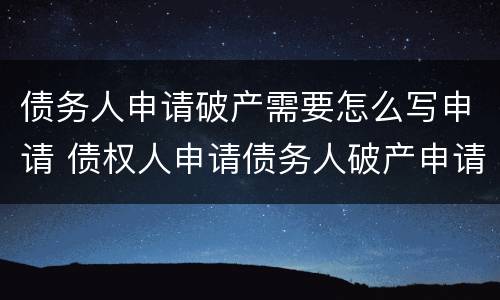 债务人申请破产需要怎么写申请 债权人申请债务人破产申请书怎么写