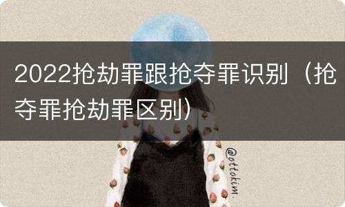 2022抢劫罪跟抢夺罪识别（抢夺罪抢劫罪区别）