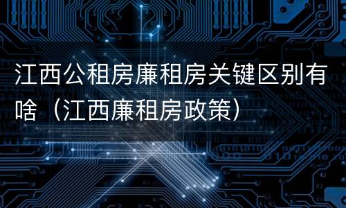 江西公租房廉租房关键区别有啥（江西廉租房政策）