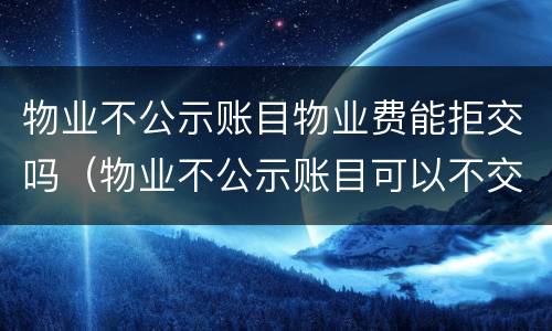 物业不公示账目物业费能拒交吗（物业不公示账目可以不交物业费吗）