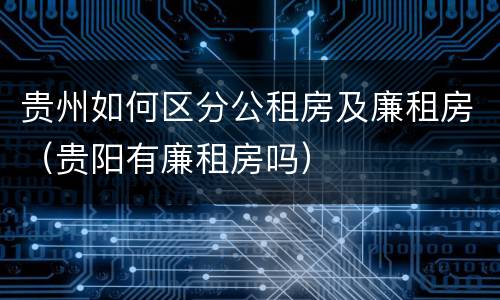 贵州如何区分公租房及廉租房（贵阳有廉租房吗）