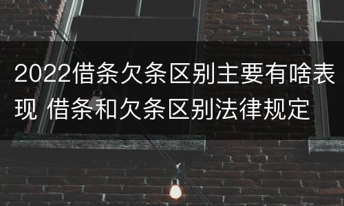 2022借条欠条区别主要有啥表现 借条和欠条区别法律规定
