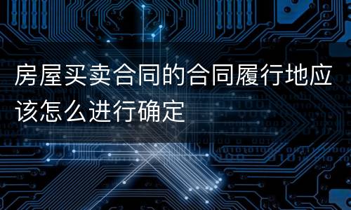 房屋买卖合同的合同履行地应该怎么进行确定