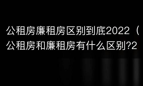 公租房廉租房区别到底2022（公租房和廉租房有什么区别?2019年的）