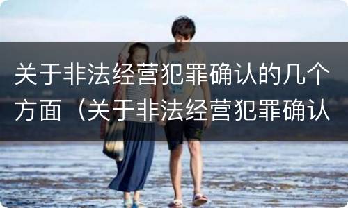 关于非法经营犯罪确认的几个方面（关于非法经营犯罪确认的几个方面问题）