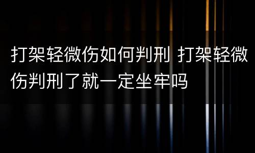 打架轻微伤如何判刑 打架轻微伤判刑了就一定坐牢吗
