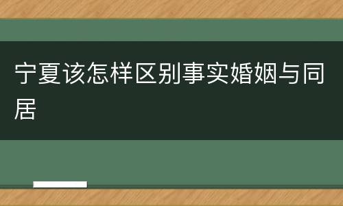 宁夏该怎样区别事实婚姻与同居