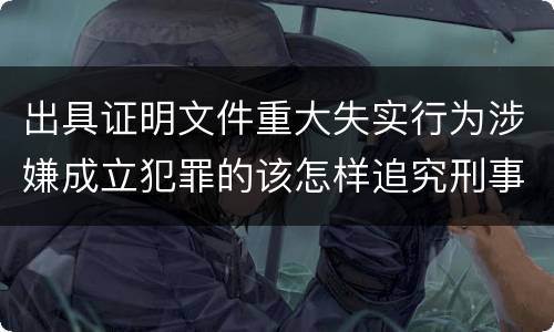 出具证明文件重大失实行为涉嫌成立犯罪的该怎样追究刑事责任