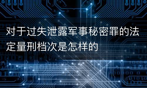 对于过失泄露军事秘密罪的法定量刑档次是怎样的